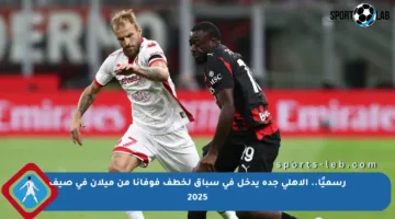 رسميًا.. الأهلي جدة يدخل في سباق لخطف فوفانا من ميلان في صيف 2025